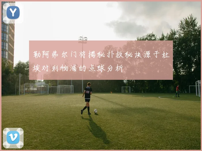 勒阿弗尔门将揭秘扑救秘诀源于杜埃对利物浦的点球分析