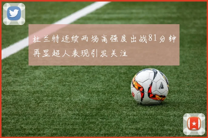 杜兰特连续两场高强度出战81分钟再显超人表现引发关注