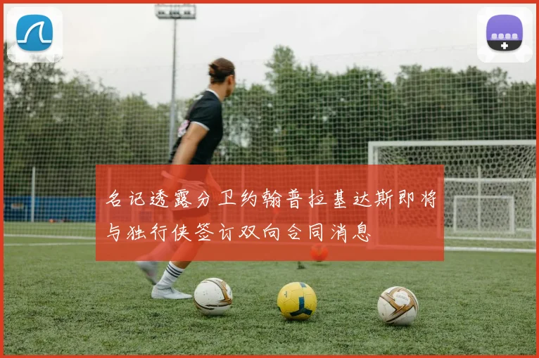 名记透露分卫约翰普拉基达斯即将与独行侠签订双向合同消息