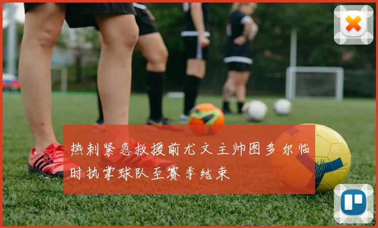 热刺紧急救援前尤文主帅图多尔临时执掌球队至赛季结束