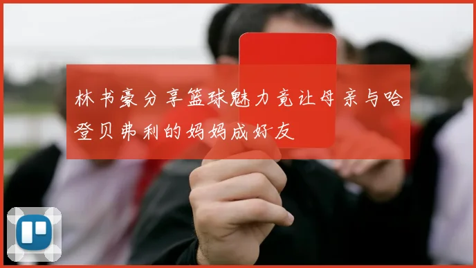 林书豪分享篮球魅力竟让母亲与哈登贝弗利的妈妈成好友