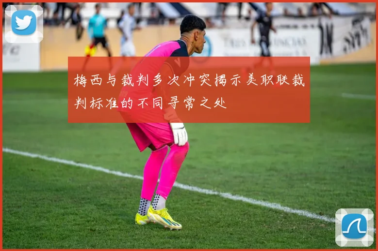 梅西与裁判多次冲突揭示美职联裁判标准的不同寻常之处