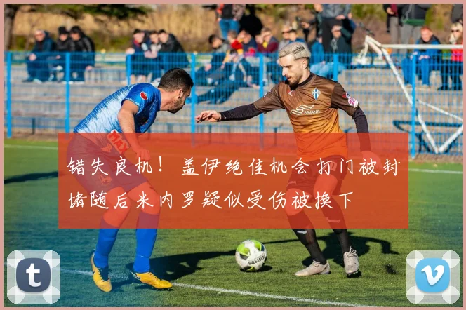 错失良机！盖伊绝佳机会打门被封堵随后米内罗疑似受伤被换下
