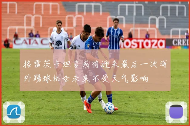 格雷茨卡坦言或将迎来最后一次海外踢球机会未来不受天气影响