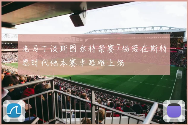 老马丁谈斯图尔特禁赛7场若在斯特恩时代他本赛季恐难上场