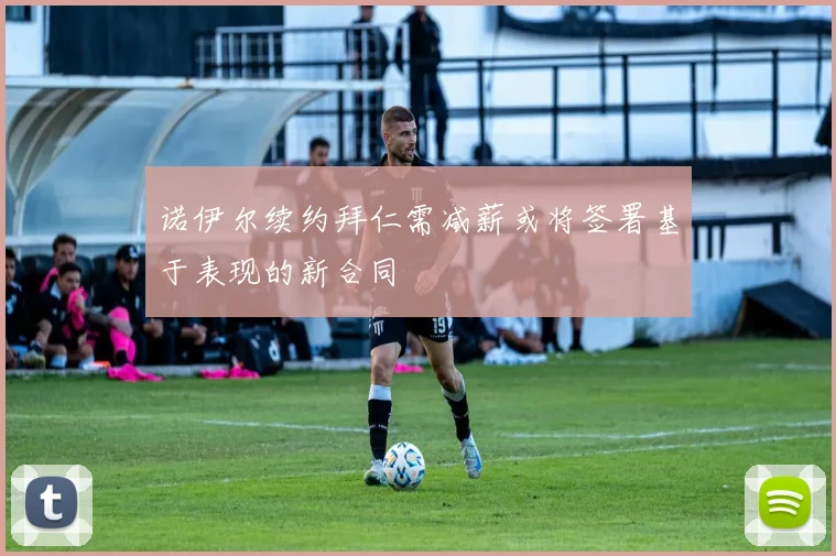 诺伊尔续约拜仁需减薪或将签署基于表现的新合同