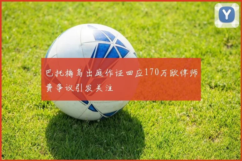 巴托梅乌出庭作证回应170万欧律师费争议引发关注