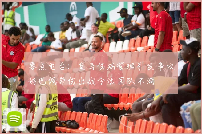 零点电台：皇马伤病管理引发争议姆巴佩带伤出战令法国队不满