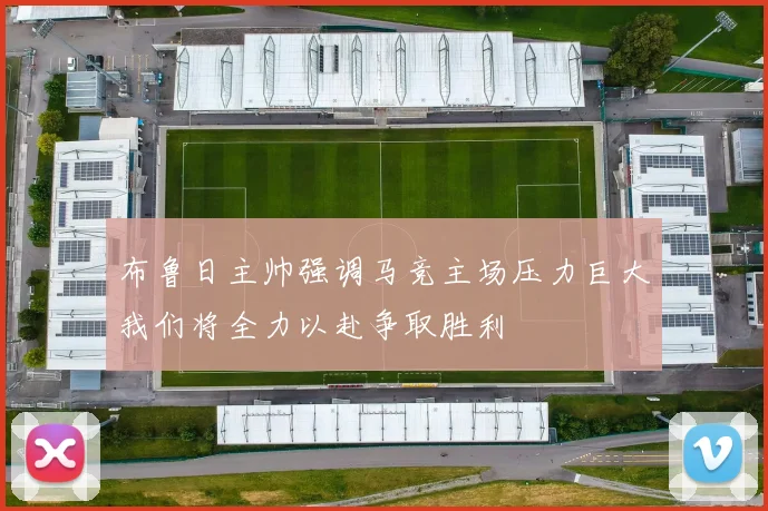 布鲁日主帅强调马竞主场压力巨大我们将全力以赴争取胜利