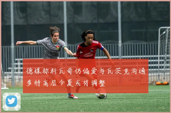 德媒称科瓦奇仍偏爱与瓦茨克沟通多特高层今夏或将调整